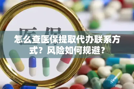 怎么查医保提取代办联系方式？风险如何规避？